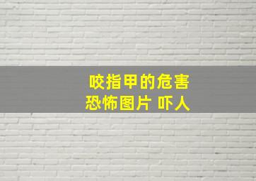 咬指甲的危害恐怖图片 吓人